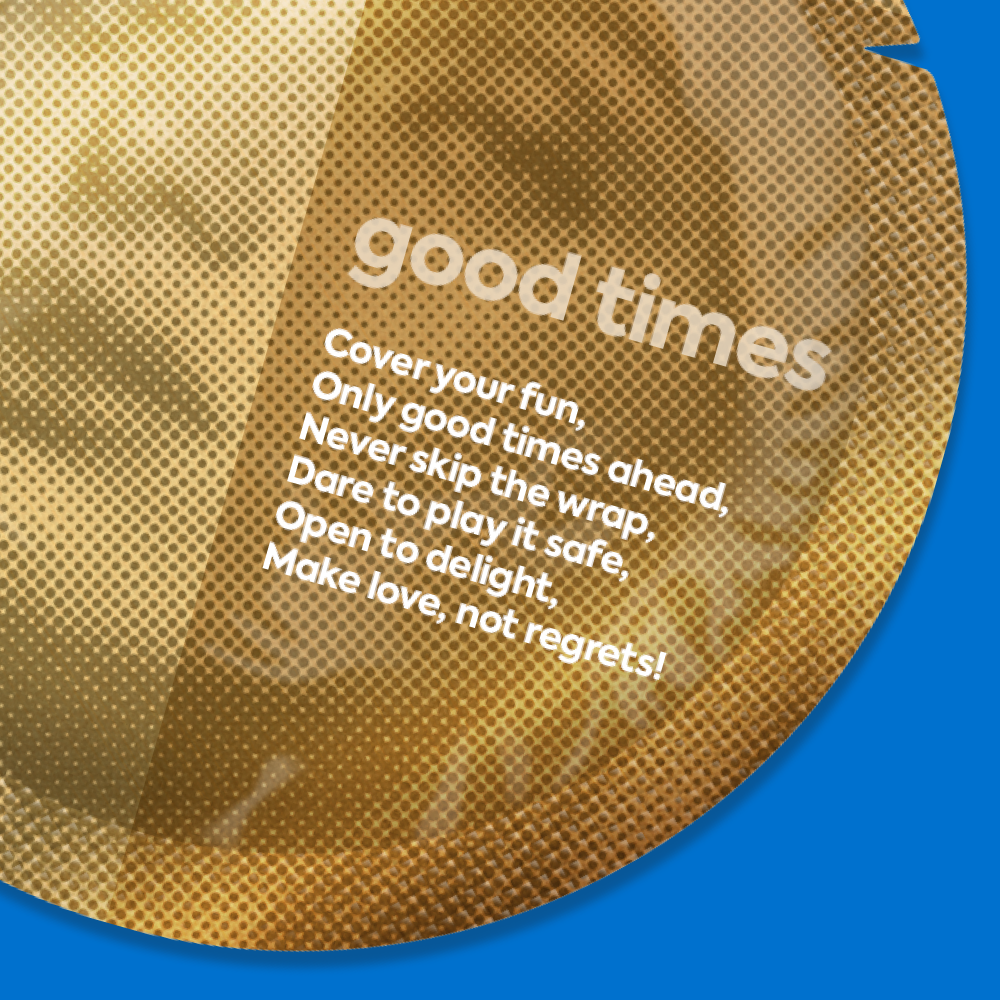 A zoomed in image of a round metallic gold condom wrapper on a true blue background. There is a photograph of a beautiful woman’s face behind a halftone pattern, and the text of a short poem called “Good Times” is overlaid on top, reading “Cover your fun, / Only good times ahead, / Never skip the wrap, / Dare to play it safe, / Open to delight, / Make love, not regrets!”